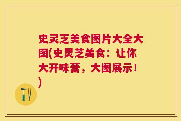 史灵芝美食图片大全大图(史灵芝美食:让你大开味蕾,大图展示!) 史灵芝美食图片大全大图(史灵芝美食:让你大开味蕾,大图展示!)