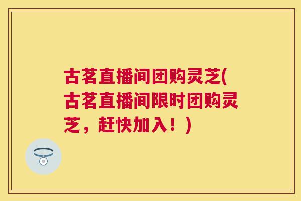 古茗直播间团购灵芝(古茗直播间限时团购灵芝,赶快加入!) 古茗直播间团购灵芝(古茗直播间限时团购灵芝,赶快加入!)