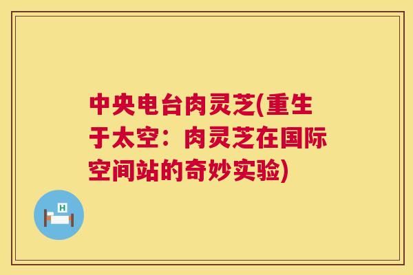中央电台肉灵芝(重生于太空:肉灵芝在国际空间站的奇妙实验) 中央电台肉灵芝(重生于太空:肉灵芝在国际空间站的奇妙实验)