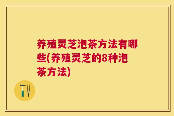 养殖灵芝泡茶方法有哪些(养殖灵芝的8种泡茶方法) 养殖灵芝泡茶方法有哪些(养殖灵芝的8种泡茶方法)