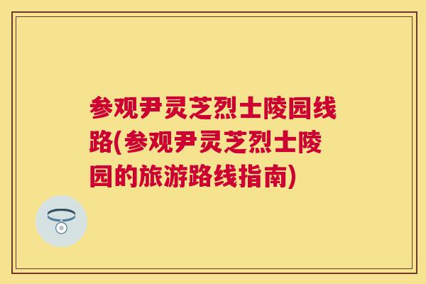 参观尹灵芝烈士陵园线路(参观尹灵芝烈士陵园的旅游路线指南)