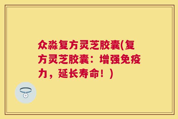 众淼复方灵芝胶囊(复方灵芝胶囊:增强免疫力,延长寿命!) 众淼复方灵芝胶囊(复方灵芝胶囊:增强免疫力,延长寿命!)