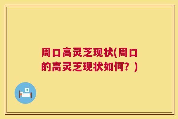 周口高灵芝现状(周口的高灵芝现状如何？)
