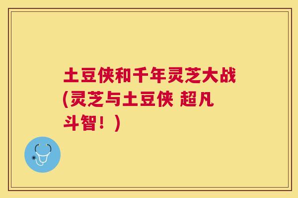 土豆侠和千年灵芝大战(灵芝与土豆侠 超凡斗智！)