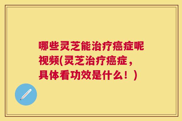 哪些灵芝能症呢视频(灵芝症，具体看功效是什么！)