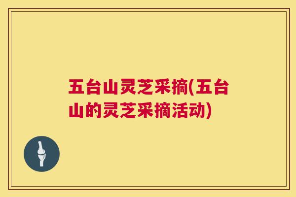 五台山灵芝采摘(五台山的灵芝采摘活动)
