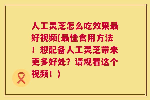 人工灵芝怎么吃效果好视频(佳食用方法!想配备人工灵芝带来更多好处?请观看这个视频!) 人工灵芝怎么吃效果好视频(佳食用方法!想配备人工灵芝带来更多好处?请观看这个视频!)