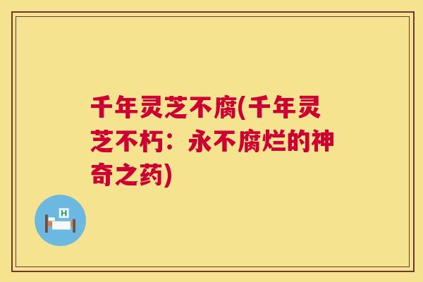 千年灵芝不腐(千年灵芝不朽:永不腐烂的神奇之药) 千年灵芝不腐(千年灵芝不朽:永不腐烂的神奇之药)