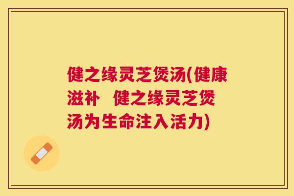 健之缘灵芝煲汤(健康滋补  健之缘灵芝煲汤为生命注入活力)