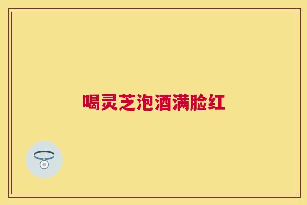 喝灵芝泡酒满脸红