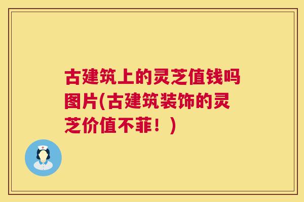 古建筑上的灵芝值钱吗图片(古建筑装饰的灵芝价值不菲！)