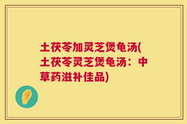 土茯苓加灵芝煲龟汤(土茯苓灵芝煲龟汤：中草药滋补佳品)