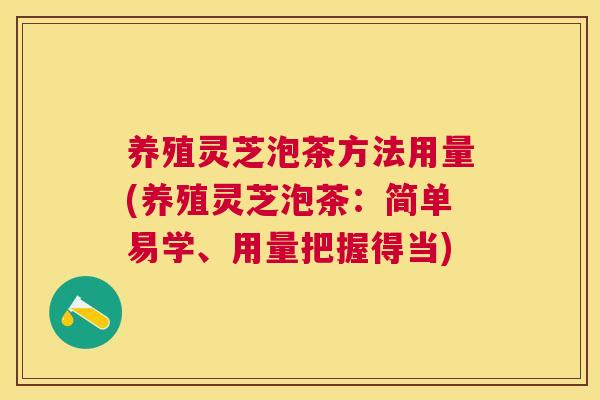 养殖灵芝泡茶方法用量(养殖灵芝泡茶:简单易学、用量把握得当) 养殖灵芝泡茶方法用量(养殖灵芝泡茶:简单易学、用量把握得当)