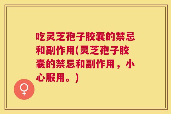 吃灵芝孢子胶囊的禁忌和副作用(灵芝孢子胶囊的禁忌和副作用,小心服用。) 吃灵芝孢子胶囊的禁忌和副作用(灵芝孢子胶囊的禁忌和副作用,小心服用。)