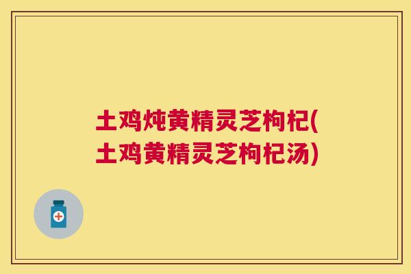 土鸡炖黄精灵芝枸杞(土鸡黄精灵芝枸杞汤) 土鸡炖黄精灵芝枸杞(土鸡黄精灵芝枸杞汤)