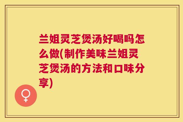 兰姐灵芝煲汤好喝吗怎么做(制作美味兰姐灵芝煲汤的方法和口味分享)