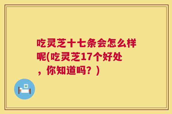 吃灵芝十七条会怎么样呢(吃灵芝17个好处,你知道吗?) 吃灵芝十七条会怎么样呢(吃灵芝17个好处,你知道吗?)