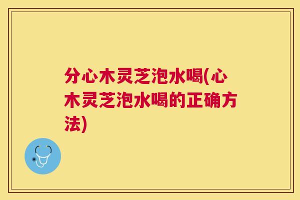分心木灵芝泡水喝(心木灵芝泡水喝的正确方法) 分心木灵芝泡水喝(心木灵芝泡水喝的正确方法)