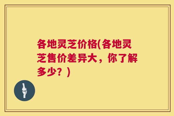 各地灵芝价格(各地灵芝售价差异大,你了解多少?) 各地灵芝价格(各地灵芝售价差异大,你了解多少?)
