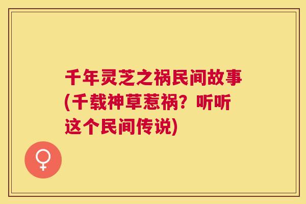 千年灵芝之祸民间故事(千载神草惹祸？听听这个民间传说)