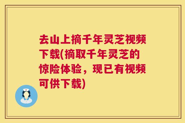 去山上摘千年灵芝视频下载(摘取千年灵芝的惊险体验，现已有视频可供下载)