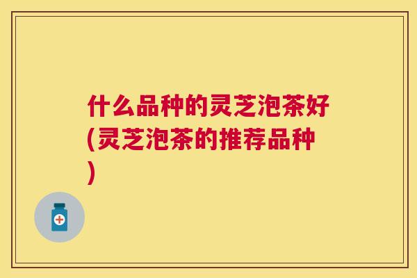 什么品种的灵芝泡茶好(灵芝泡茶的推荐品种)