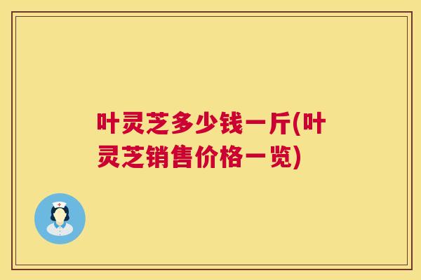 叶灵芝多少钱一斤(叶灵芝销售价格一览)