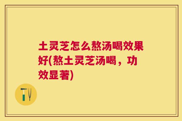 土灵芝怎么熬汤喝效果好(熬土灵芝汤喝,功效显著) 土灵芝怎么熬汤喝效果好(熬土灵芝汤喝,功效显著)