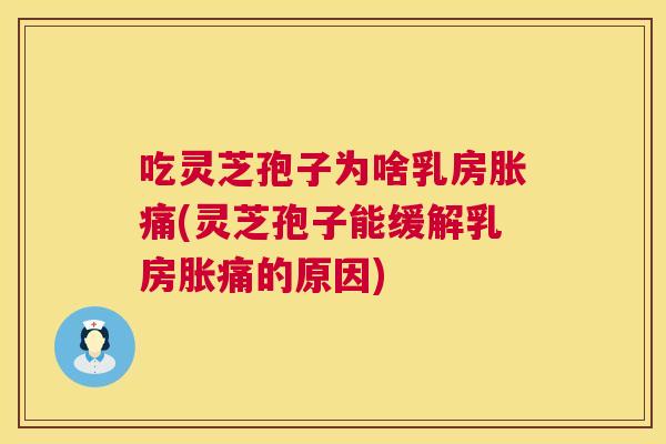 吃灵芝孢子为啥乳房胀痛(灵芝孢子能缓解乳房胀痛的原因) 吃灵芝孢子为啥乳房胀痛(灵芝孢子能缓解乳房胀痛的原因)