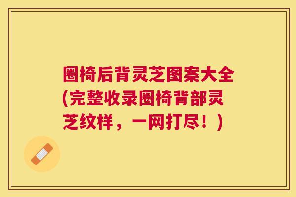 圈椅后背灵芝图案大全(完整收录圈椅背部灵芝纹样,一网打尽!) 圈椅后背灵芝图案大全(完整收录圈椅背部灵芝纹样,一网打尽!)