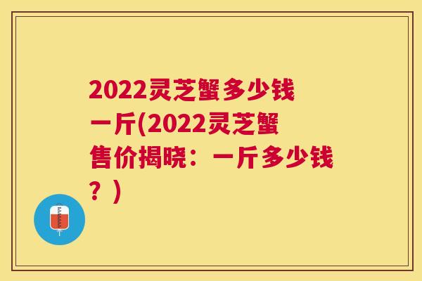 2022灵芝蟹多少钱一斤(2022灵芝蟹售价揭晓:一斤多少钱?) 2022灵芝蟹多少钱一斤(2022灵芝蟹售价揭晓:一斤多少钱?)