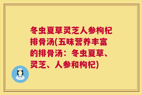 冬虫夏草灵芝人参枸杞排骨汤(五味营养丰富的排骨汤:冬虫夏草、灵芝、人参和枸杞) 冬虫夏草灵芝人参枸杞排骨汤(五味营养丰富的排骨汤:冬虫夏草、灵芝、人参和枸杞)