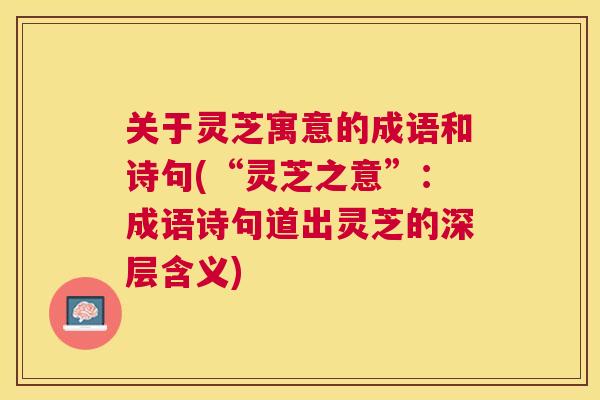 关于灵芝寓意的成语和诗句(“灵芝之意”：成语诗句道出灵芝的深层含义)