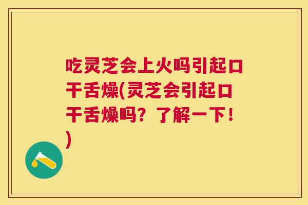吃灵芝会上火吗引起口干舌燥(灵芝会引起口干舌燥吗？了解一下！)