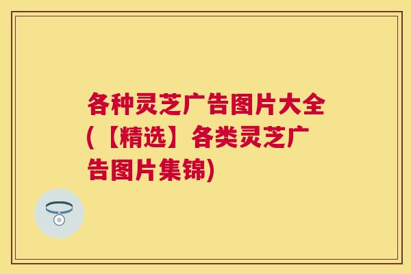 各种灵芝广告图片大全(【精选】各类灵芝广告图片集锦) 各种灵芝广告图片大全(【精选】各类灵芝广告图片集锦)