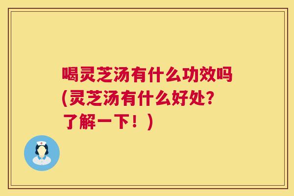 喝灵芝汤有什么功效吗(灵芝汤有什么好处？了解一下！)