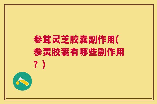 参茸灵芝胶囊副作用(参灵胶囊有哪些副作用?) 参茸灵芝胶囊副作用(参灵胶囊有哪些副作用?)