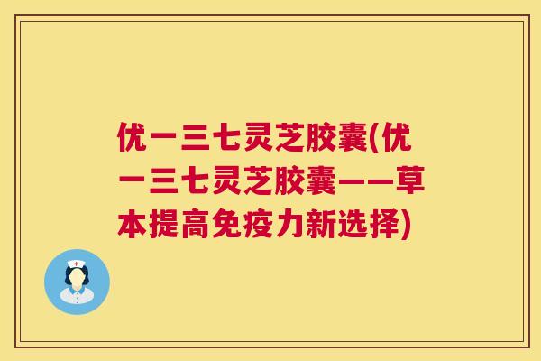 优一三七灵芝胶囊(优一三七灵芝胶囊——草本提高免疫力新选择) 优一三七灵芝胶囊(优一三七灵芝胶囊——草本提高免疫力新选择)