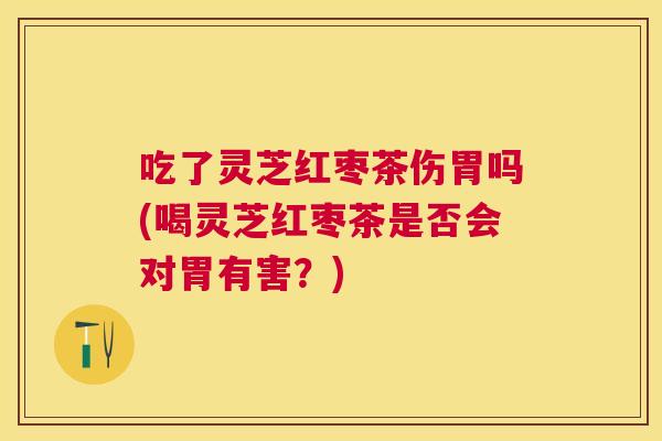 吃了灵芝红枣茶伤胃吗(喝灵芝红枣茶是否会对胃有害？)