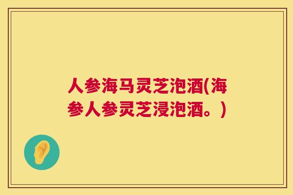 人参海马灵芝泡酒(海参人参灵芝浸泡酒。)