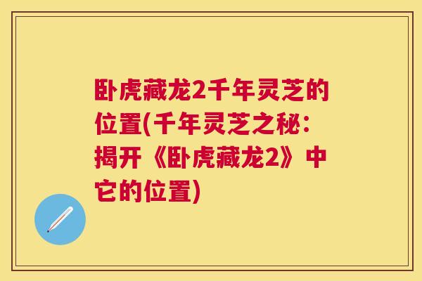 卧虎藏龙2千年灵芝的位置(千年灵芝之秘:揭开《卧虎藏龙2》中它的位置) 卧虎藏龙2千年灵芝的位置(千年灵芝之秘:揭开《卧虎藏龙2》中它的位置)
