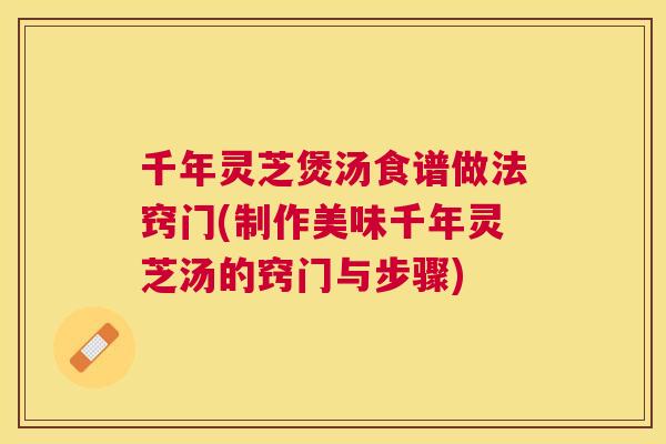 千年灵芝煲汤食谱做法窍门(制作美味千年灵芝汤的窍门与步骤) 千年灵芝煲汤食谱做法窍门(制作美味千年灵芝汤的窍门与步骤)