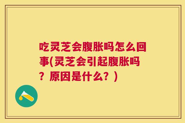 吃灵芝会腹胀吗怎么回事(灵芝会引起腹胀吗?原因是什么?) 吃灵芝会腹胀吗怎么回事(灵芝会引起腹胀吗?原因是什么?)