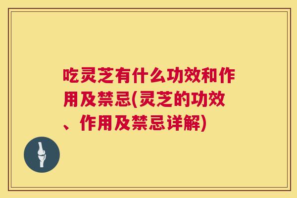 吃灵芝有什么功效和作用及禁忌(灵芝的功效、作用及禁忌详解) 吃灵芝有什么功效和作用及禁忌(灵芝的功效、作用及禁忌详解)