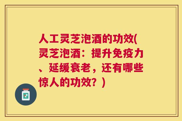 人工灵芝泡酒的功效(灵芝泡酒:提升免疫力、延缓,还有哪些惊人的功效?) 人工灵芝泡酒的功效(灵芝泡酒:提升免疫力、延缓,还有哪些惊人的功效?)
