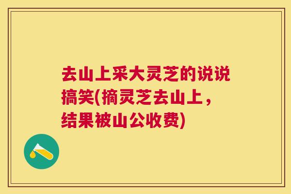 去山上采大灵芝的说说搞笑(摘灵芝去山上，结果被山公收费)