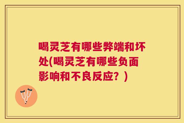 喝灵芝有哪些弊端和坏处(喝灵芝有哪些负面影响和不良反应？)