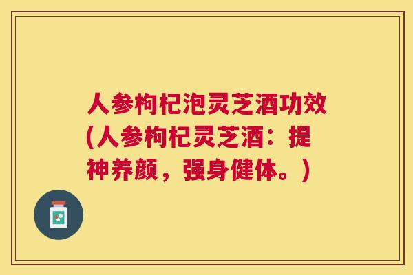 人参枸杞泡灵芝酒功效(人参枸杞灵芝酒：提神养颜，强身健体。)
