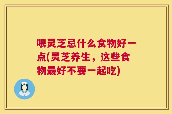 喂灵芝忌什么食物好一点(灵芝养生，这些食物好不要一起吃)