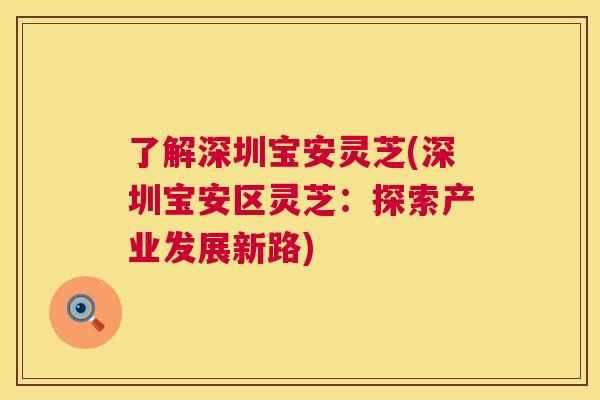 了解深圳宝安灵芝(深圳宝安区灵芝:探索产业发展新路) 了解深圳宝安灵芝(深圳宝安区灵芝:探索产业发展新路)